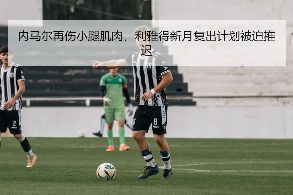 内马尔再伤小腿肌肉，利雅得新月复出计划被迫推迟
