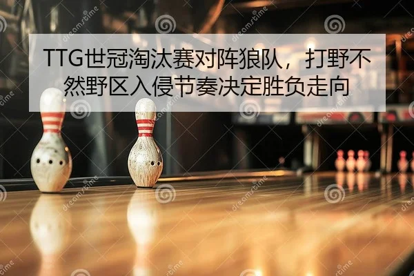 TTG世冠淘汰赛对阵狼队，打野不然野区入侵节奏决定胜负走向